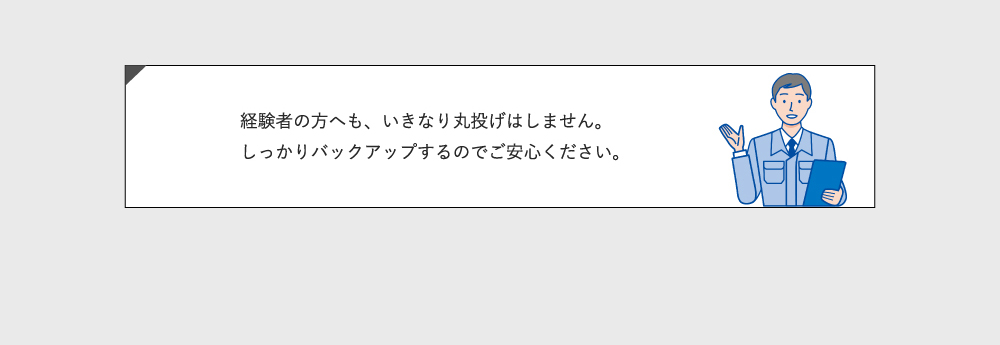 経験者の方にも、いきなり丸投げはしません。しっかりバックアップするのでご安心ください。