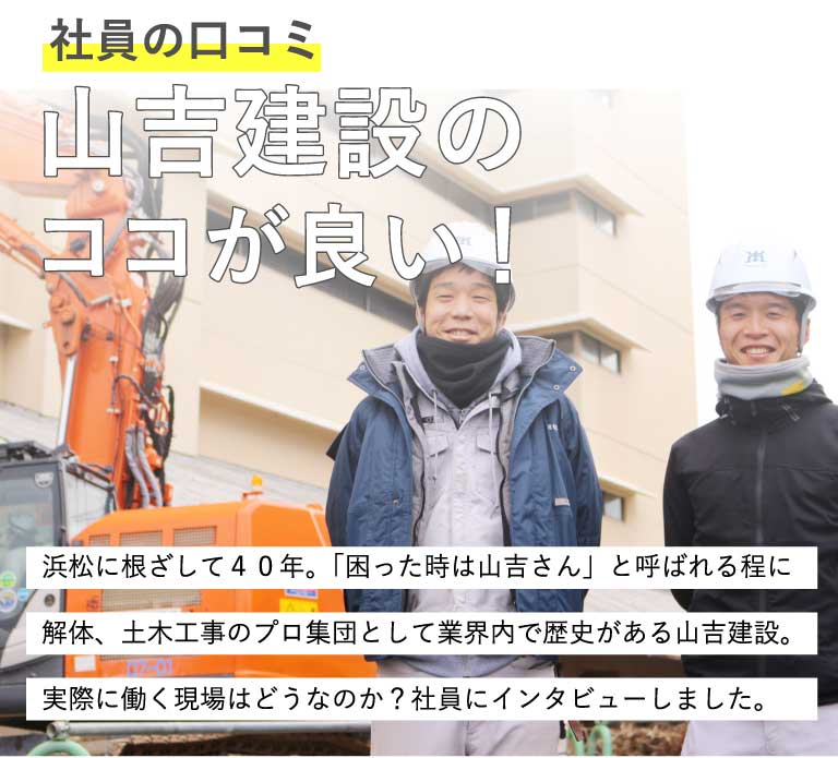 浜松に根ざして40年。「困った時は山吉さん」と呼ばれる程に解体、土木工事のプロ集団として業界内で歴史がある山吉建設。実際に働く現場はどうなのか？社員にインタビューしました。